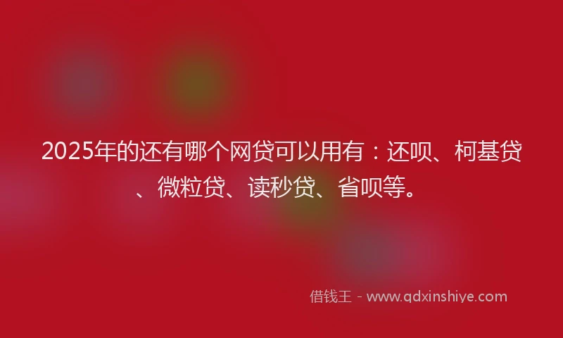 2025年的还有哪个网贷可以用有：还呗、柯基贷、微粒贷、读秒贷、省呗等。
