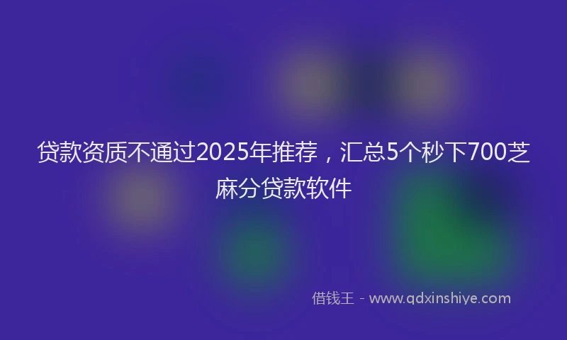 贷款资质不通过2025年推荐，汇总5个秒下700芝麻分贷款软件