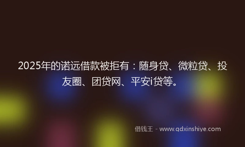 2025年的诺远借款被拒有：随身贷、微粒贷、投友圈、团贷网、平安i贷等。