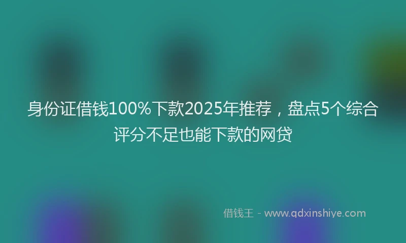 身份证借钱100%下款2025年推荐，盘点5个综合评分不足也能下款的网贷