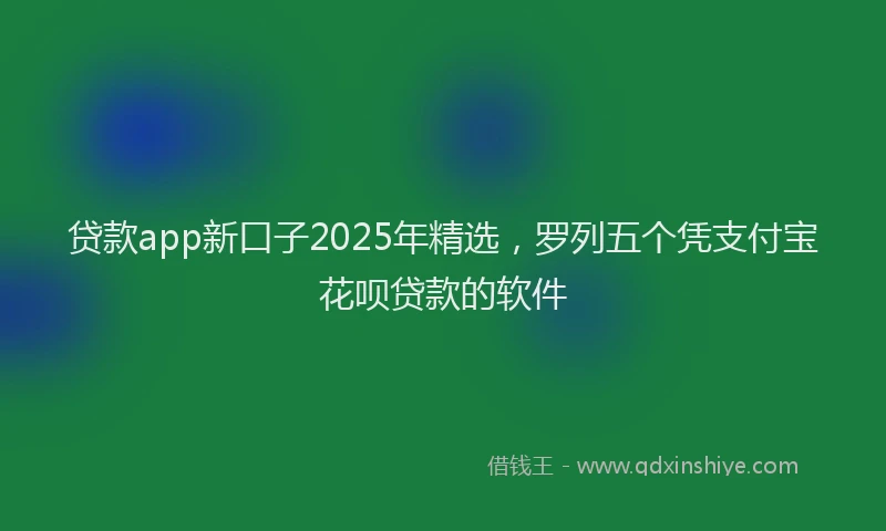 贷款app新口子2025年精选，罗列五个凭支付宝花呗贷款的软件