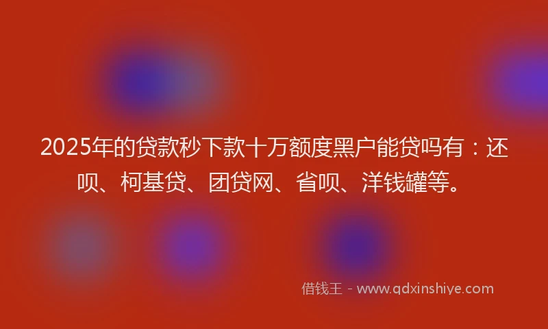 2025年的贷款秒下款十万额度黑户能贷吗有：还呗、柯基贷、团贷网、省呗、洋钱罐等。