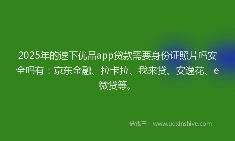 2025年的速下优品app贷款需要身份证照片吗安全吗有：京东金融、拉卡拉、我来贷、安逸花、e微贷等。