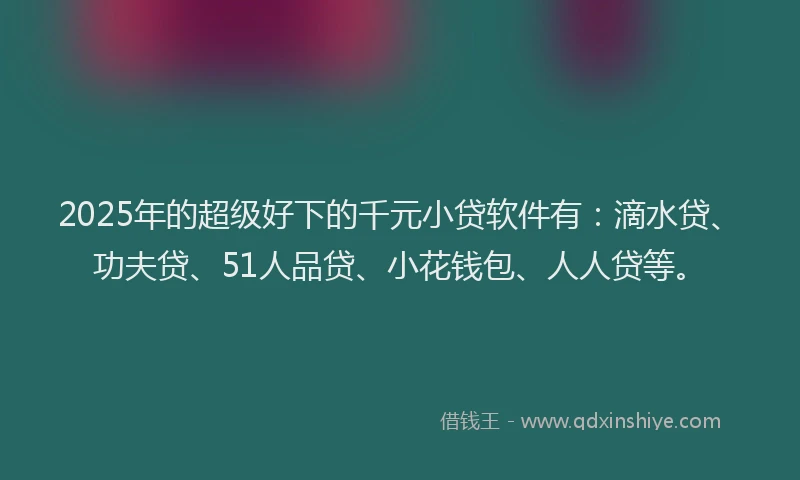 2025年的超级好下的千元小贷软件有：滴水贷、功夫贷、51人品贷、小花钱包、人人贷等。