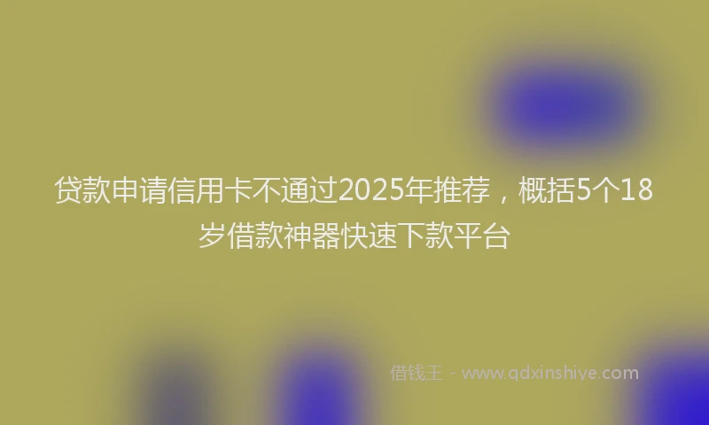 贷款申请信用卡不通过2025年推荐，概括5个18岁借款神器快速下款平台