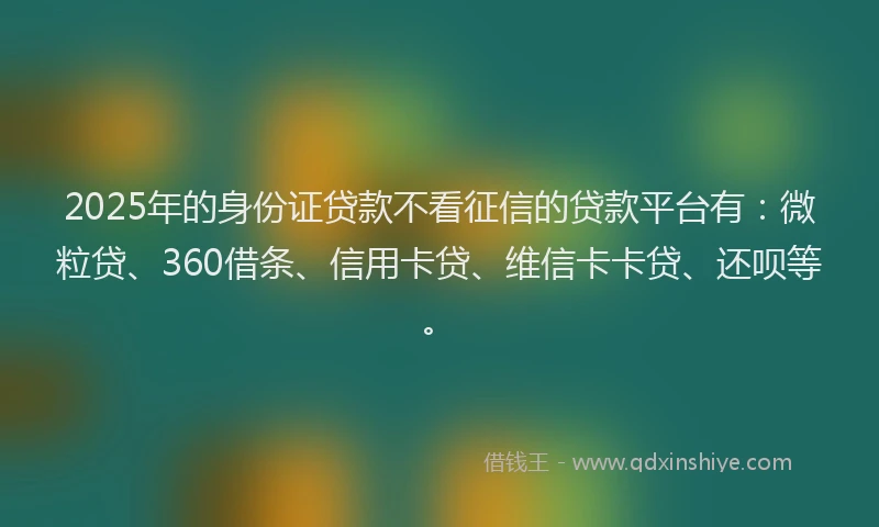2025年的身份证贷款不看征信的贷款平台有：微粒贷、360借条、信用卡贷、维信卡卡贷、还呗等。