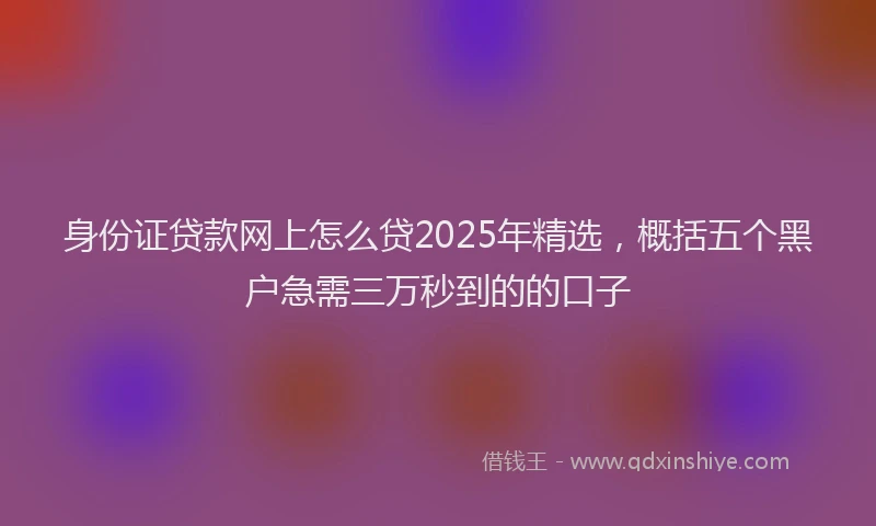 身份证贷款网上怎么贷2025年精选，概括五个黑户急需三万秒到的的口子