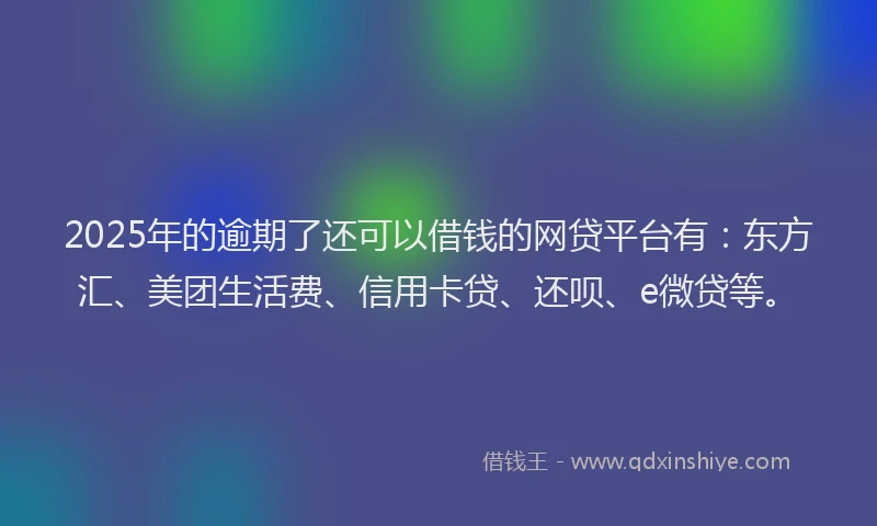 2025年的逾期了还可以借钱的网贷平台有：东方汇、美团生活费、信用卡贷、还呗、e微贷等。