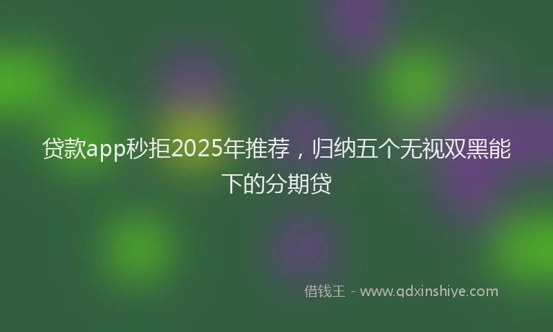 贷款app秒拒2025年推荐，归纳五个无视双黑能下的分期贷
