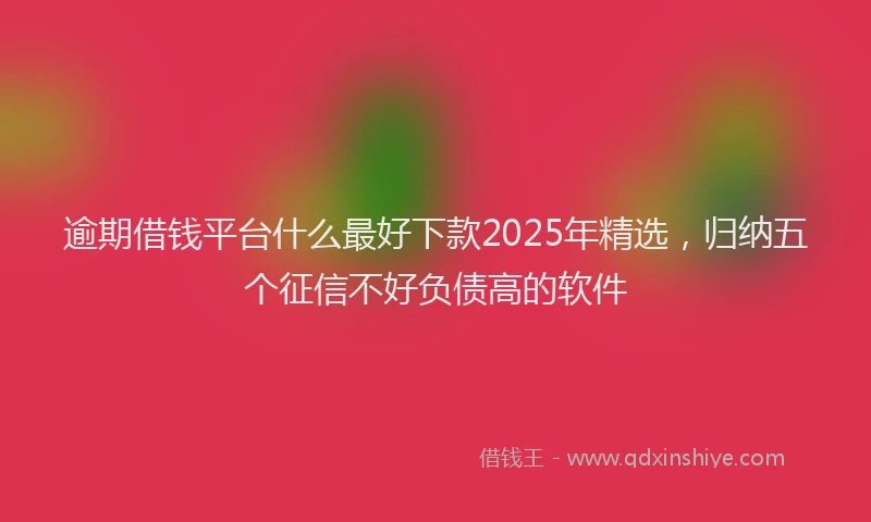 逾期借钱平台什么最好下款2025年精选，归纳五个征信不好负债高的软件