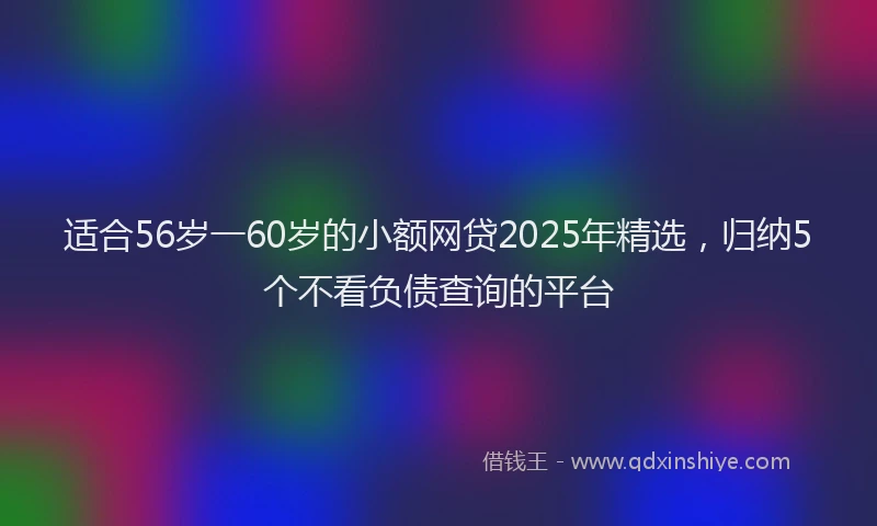 适合56岁一60岁的小额网贷2025年精选，归纳5个不看负债查询的平台