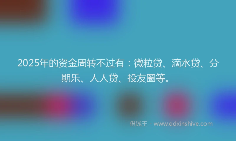 2025年的资金周转不过有：微粒贷、滴水贷、分期乐、人人贷、投友圈等。