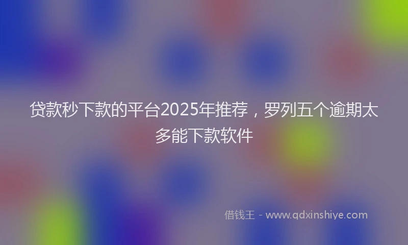 贷款秒下款的平台2025年推荐，罗列五个逾期太多能下款软件