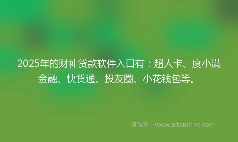 2025年的财神贷款软件入口有：超人卡、度小满金融、快贷通、投友圈、小花钱包等。