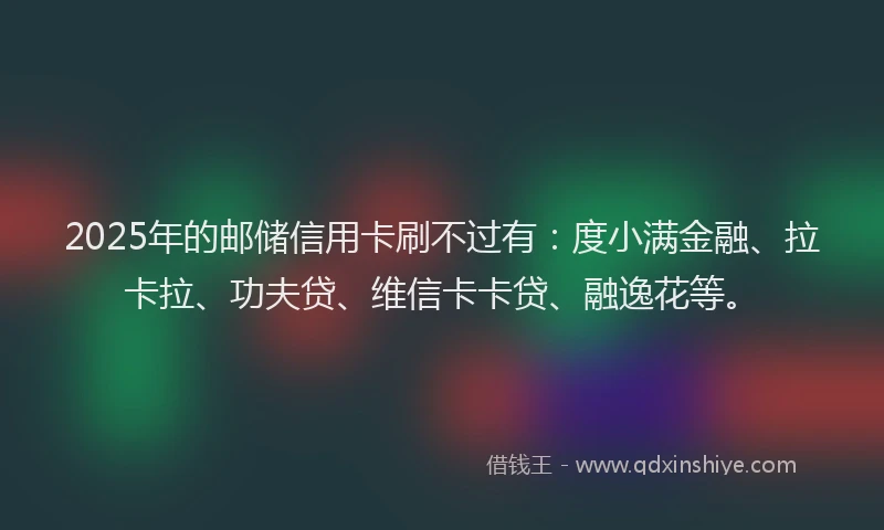 2025年的邮储信用卡刷不过有：度小满金融、拉卡拉、功夫贷、维信卡卡贷、融逸花等。