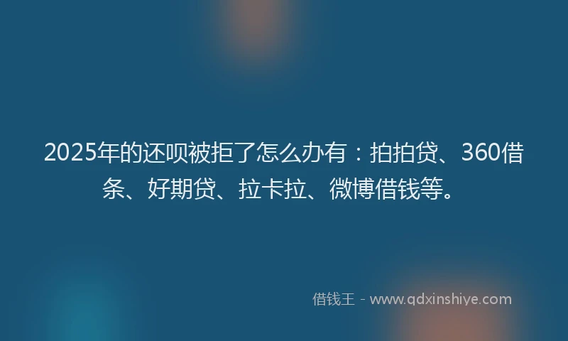 2025年的还呗被拒了怎么办有：拍拍贷、360借条、好期贷、拉卡拉、微博借钱等。