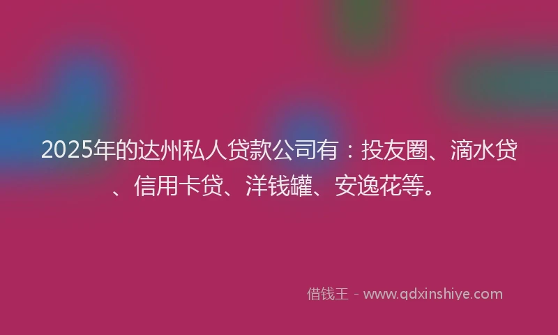 2025年的达州私人贷款公司有：投友圈、滴水贷、信用卡贷、洋钱罐、安逸花等。