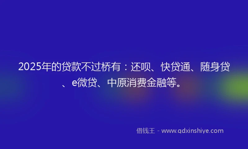 2025年的贷款不过桥有：还呗、快贷通、随身贷、e微贷、中原消费金融等。