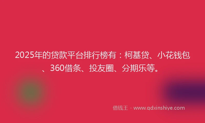 2025年的贷款平台排行榜有：柯基贷、小花钱包、360借条、投友圈、分期乐等。