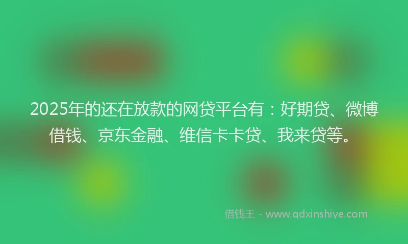 2025年的还在放款的网贷平台有：好期贷、微博借钱、京东金融、维信卡卡贷、我来贷等。