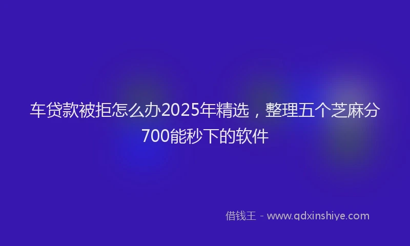 车贷款被拒怎么办2025年精选，整理五个芝麻分700能秒下的软件