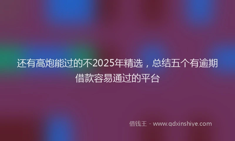 还有高炮能过的不2025年精选，总结五个有逾期借款容易通过的平台
