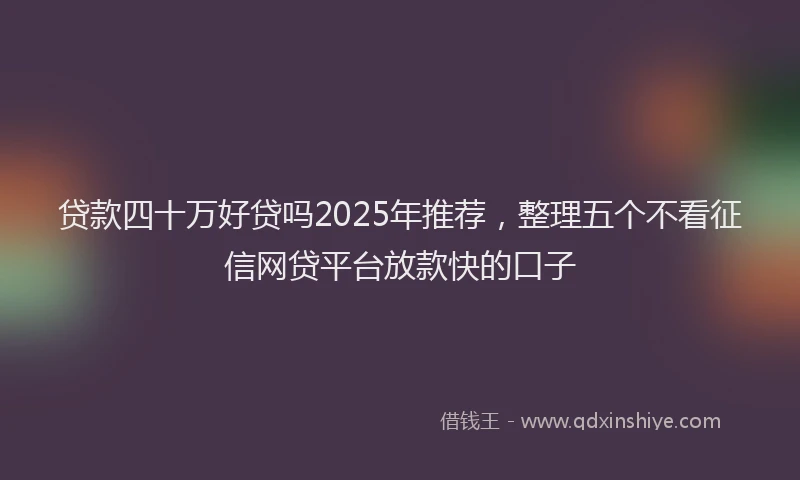 贷款四十万好贷吗2025年推荐，整理五个不看征信网贷平台放款快的口子