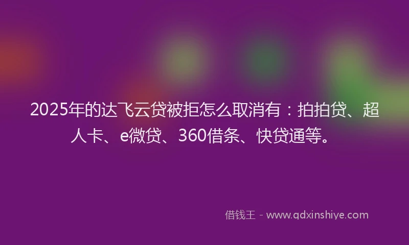 2025年的达飞云贷被拒怎么取消有：拍拍贷、超人卡、e微贷、360借条、快贷通等。