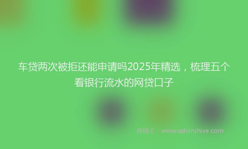 车贷两次被拒还能申请吗2025年精选，梳理五个看银行流水的网贷口子