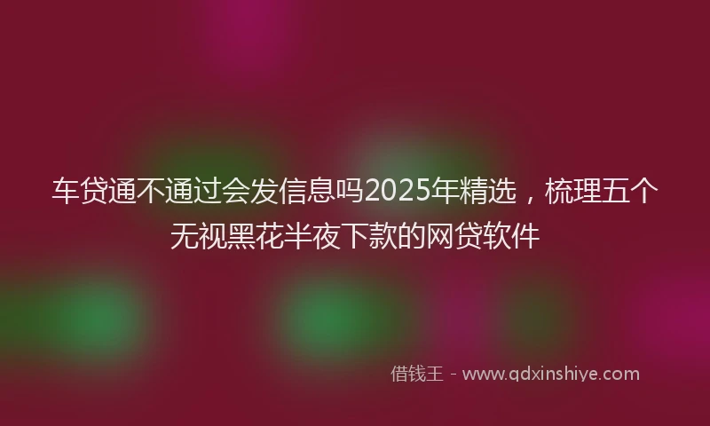 车贷通不通过会发信息吗2025年精选，梳理五个无视黑花半夜下款的网贷软件