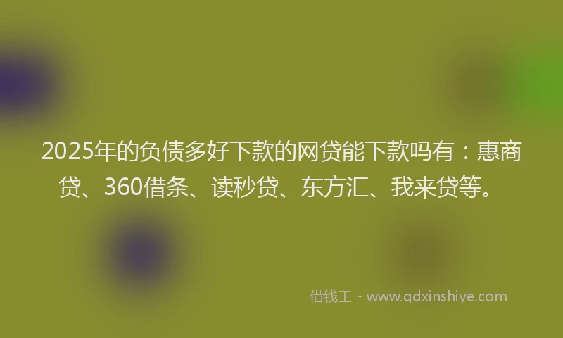 2025年的负债多好下款的网贷能下款吗有：惠商贷、360借条、读秒贷、东方汇、我来贷等。