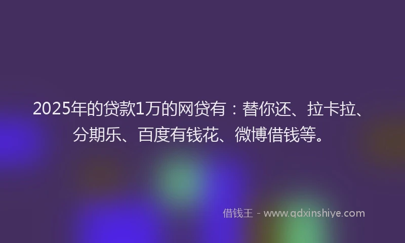 2025年的贷款1万的网贷有：替你还、拉卡拉、分期乐、百度有钱花、微博借钱等。