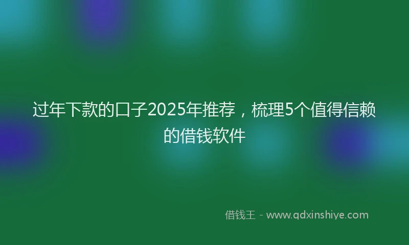 过年下款的口子2025年推荐，梳理5个值得信赖的借钱软件