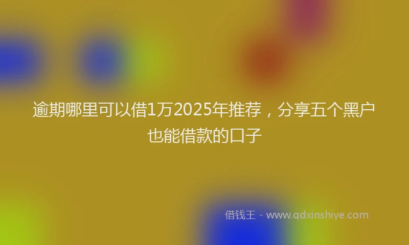 逾期哪里可以借1万2025年推荐，分享五个黑户也能借款的口子