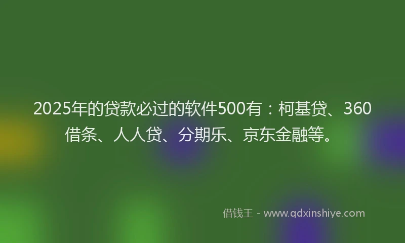 2025年的贷款必过的软件500有：柯基贷、360借条、人人贷、分期乐、京东金融等。