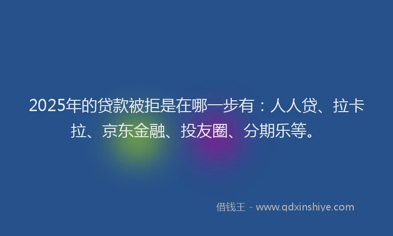 2025年的贷款被拒是在哪一步有：人人贷、拉卡拉、京东金融、投友圈、分期乐等。