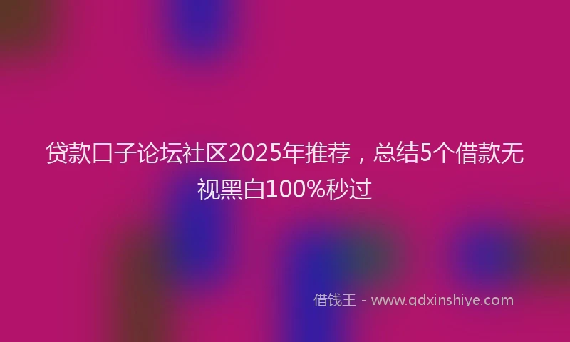贷款口子论坛社区2025年推荐，总结5个借款无视黑白100%秒过