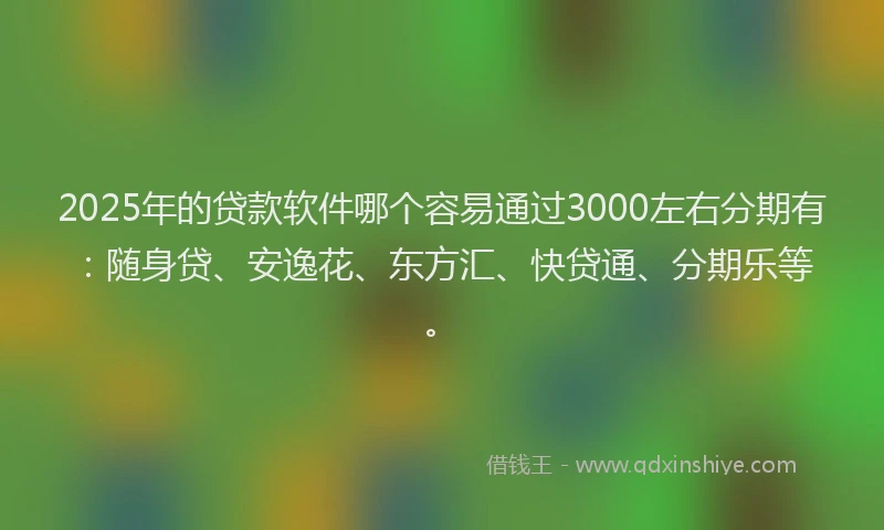 2025年的贷款软件哪个容易通过3000左右分期有：随身贷、安逸花、东方汇、快贷通、分期乐等。