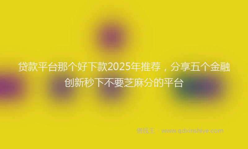 贷款平台那个好下款2025年推荐，分享五个金融创新秒下不要芝麻分的平台