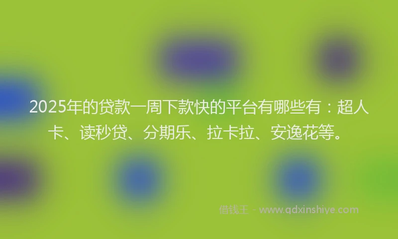 2025年的贷款一周下款快的平台有哪些有：超人卡、读秒贷、分期乐、拉卡拉、安逸花等。