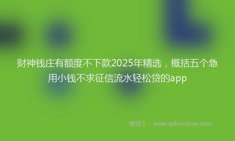 财神钱庄有额度不下款2025年精选，概括五个急用小钱不求征信流水轻松贷的app