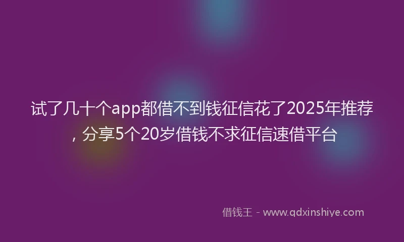 试了几十个app都借不到钱征信花了2025年推荐，分享5个20岁借钱不求征信速借平台