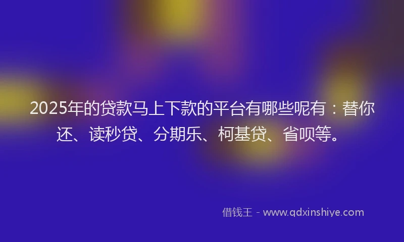 2025年的贷款马上下款的平台有哪些呢有：替你还、读秒贷、分期乐、柯基贷、省呗等。