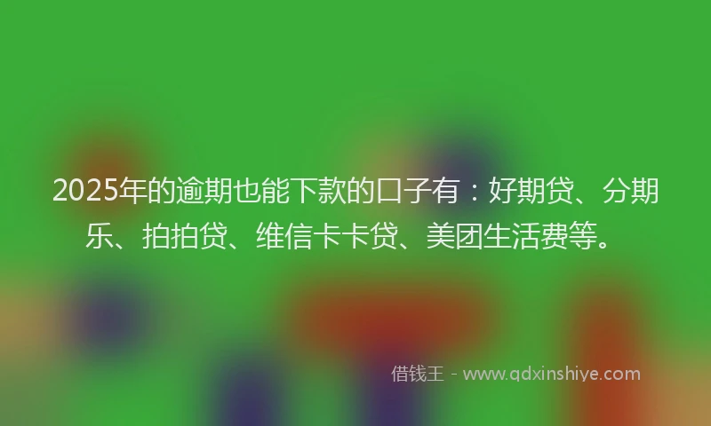 2025年的逾期也能下款的口子有：好期贷、分期乐、拍拍贷、维信卡卡贷、美团生活费等。
