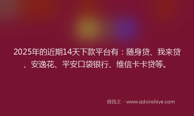 2025年的近期14天下款平台有：随身贷、我来贷、安逸花、平安口袋银行、维信卡卡贷等。