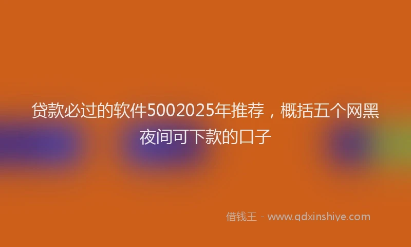 贷款必过的软件5002025年推荐，概括五个网黑夜间可下款的口子