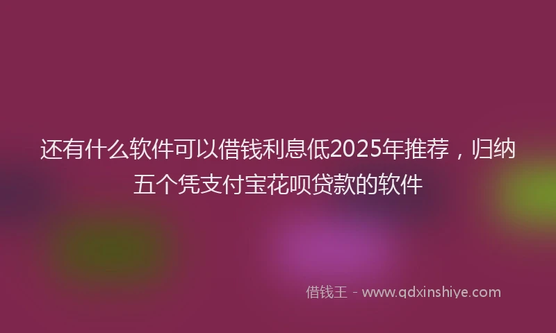 还有什么软件可以借钱利息低2025年推荐，归纳五个凭支付宝花呗贷款的软件