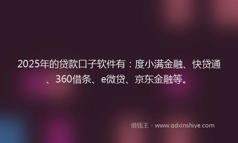 2025年的贷款口子软件有：度小满金融、快贷通、360借条、e微贷、京东金融等。