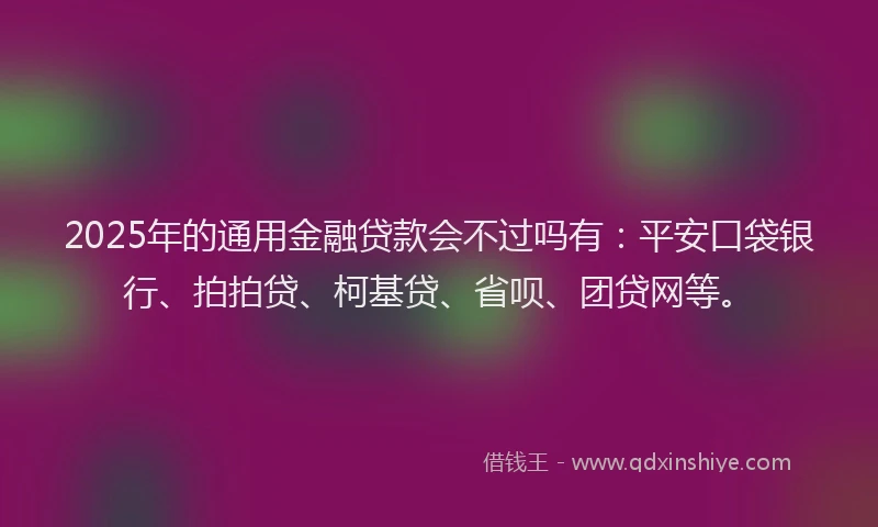 2025年的通用金融贷款会不过吗有：平安口袋银行、拍拍贷、柯基贷、省呗、团贷网等。