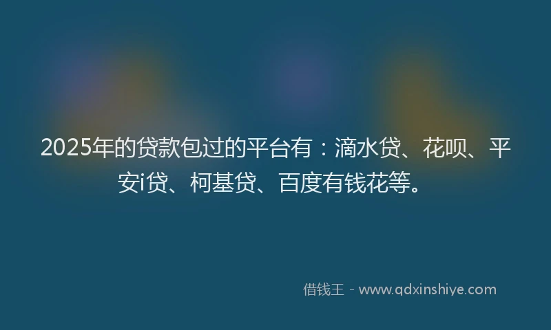 2025年的贷款包过的平台有：滴水贷、花呗、平安i贷、柯基贷、百度有钱花等。